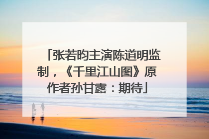 张若昀主演陈道明监制，《千里江山图》原作者孙甘露：期待